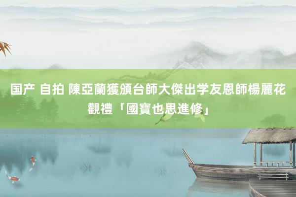   国产 自拍 陳亞蘭獲頒台師大傑出学友　恩師楊麗花觀禮「國寶也思進修」