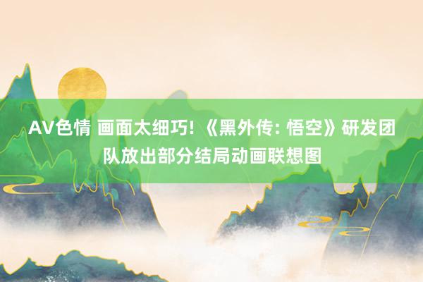 AV色情 画面太细巧! 《黑外传: 悟空》研发团队放出部分结局动画联想图