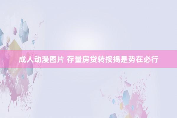 成人动漫图片 存量房贷转按揭是势在必行