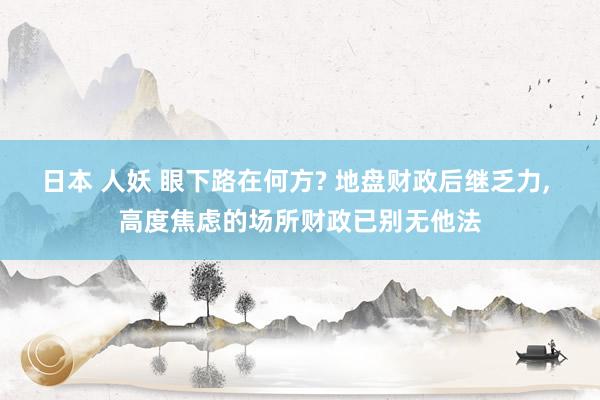 日本 人妖 眼下路在何方? 地盘财政后继乏力, 高度焦虑的场