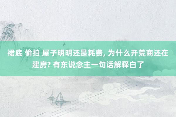 裙底 偷拍 屋子明明还是耗费, 为什么开荒商还在建房? 有东
