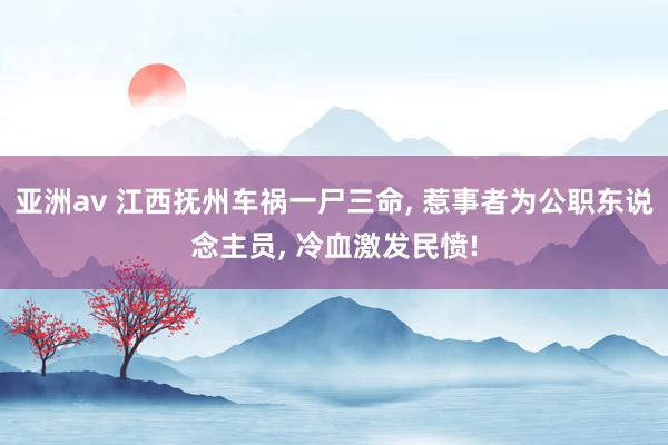 亚洲av 江西抚州车祸一尸三命， 惹事者为公职东说念主员， 冷血激发民愤!