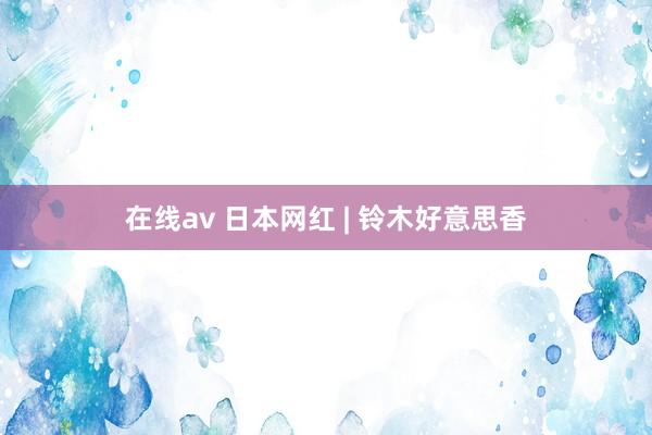 在线av 日本网红 | 铃木好意思香