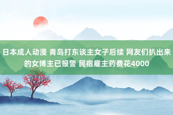 日本成人动漫 青岛打东谈主女子后续 网友们扒出来的女博主已报警 民宿雇主药费花4000
