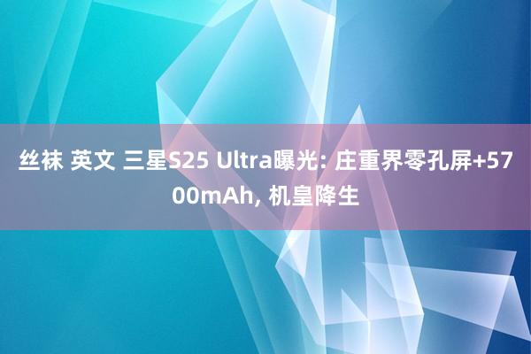 丝袜 英文 三星S25 Ultra曝光: 庄重界零孔屏+5700mAh， 机皇降生