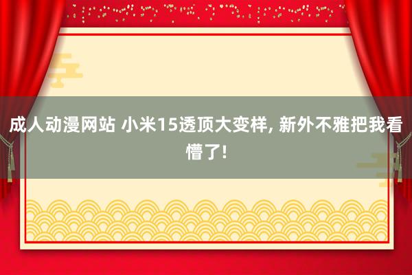 成人动漫网站 小米15透顶大变样, 新外不雅把我看懵了!