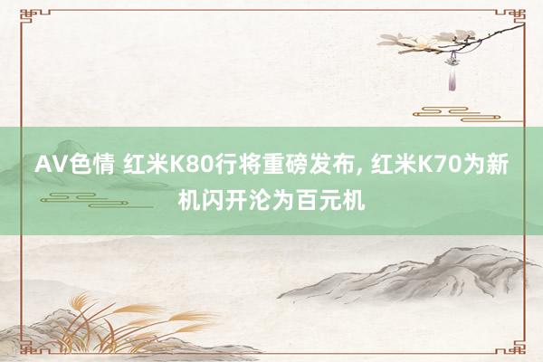AV色情 红米K80行将重磅发布， 红米K70为新机闪开沦为百元机