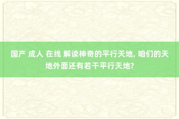国产 成人 在线 解读神奇的平行天地， 咱们的天地外面还有若干平行天地?