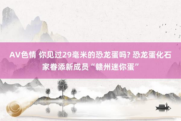 AV色情 你见过29毫米的恐龙蛋吗? 恐龙蛋化石家眷添新成员“赣州迷你蛋”