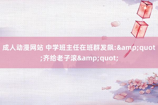 成人动漫网站 中学班主任在班群发飙:&quot;齐给老子滚&quot;