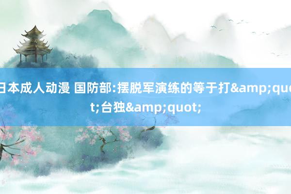 日本成人动漫 国防部:摆脱军演练的等于打&quot;台独&quot;