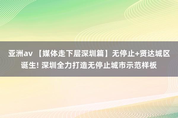 亚洲av 【媒体走下层深圳篇】无停止+贤达城区诞生! 深圳全力打造无停止城市示范样板