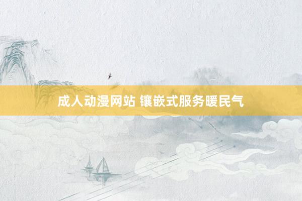成人动漫网站 镶嵌式服务暖民气