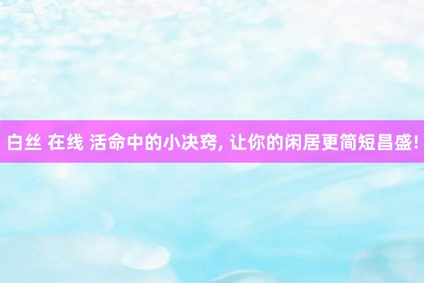 白丝 在线 活命中的小决窍， 让你的闲居更简短昌盛!