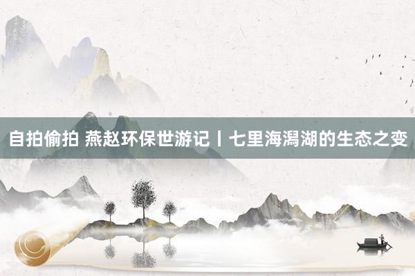 自拍偷拍 燕赵环保世游记丨七里海潟湖的生态之变