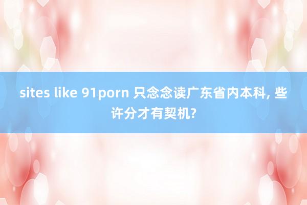 sites like 91porn 只念念读广东省内本科， 些许分才有契机?