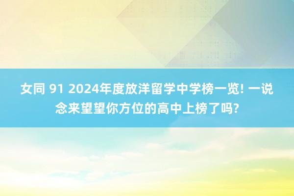 女同 91 2024年度放洋留学中学榜一览! 一说念来望望你方位的高中上榜了吗?