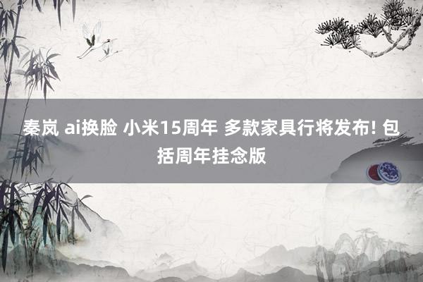 秦岚 ai换脸 小米15周年 多款家具行将发布! 包括周年挂