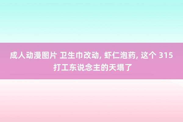 成人动漫图片 卫生巾改动， 虾仁泡药， 这个 315 打工东说念主的天塌了