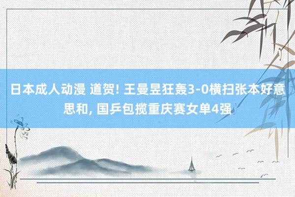 日本成人动漫 道贺! 王曼昱狂轰3-0横扫张本好意思和， 国乒包揽重庆赛女单4强
