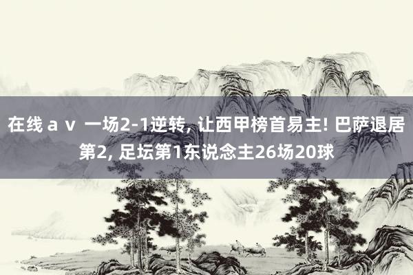 在线ａｖ 一场2-1逆转， 让西甲榜首易主! 巴萨退居第2， 足坛第1东说念主26场20球