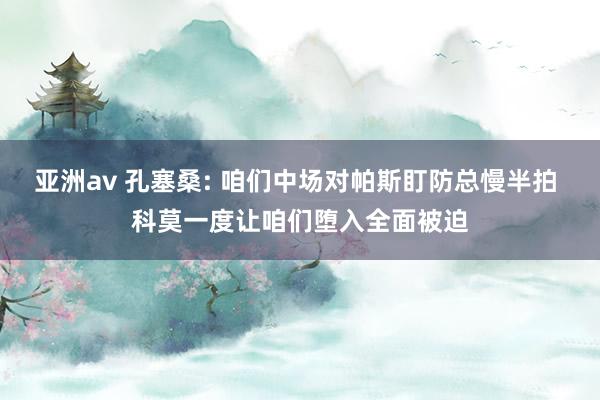 亚洲av 孔塞桑: 咱们中场对帕斯盯防总慢半拍 科莫一度让咱们堕入全面被迫
