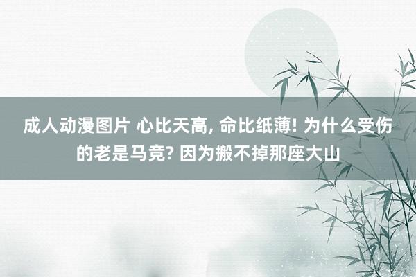 成人动漫图片 心比天高， 命比纸薄! 为什么受伤的老是马竞? 因为搬不掉那座大山