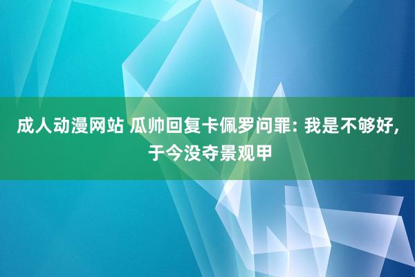 成人动漫网站 瓜帅回复卡佩罗问罪: 我是不够好， 于今没夺景观甲