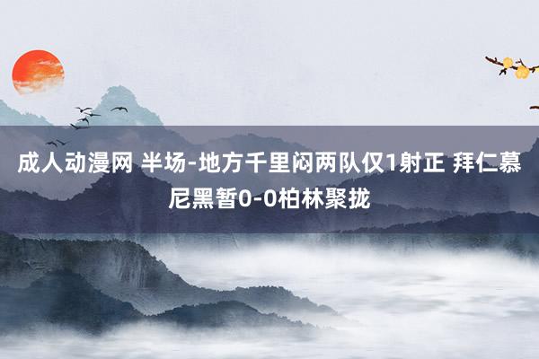 成人动漫网 半场-地方千里闷两队仅1射正 拜仁慕尼黑暂0-0柏林聚拢