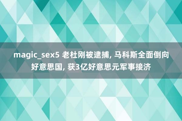 magic_sex5 老杜刚被逮捕， 马科斯全面倒向好意思国， 获3亿好意思元军事接济