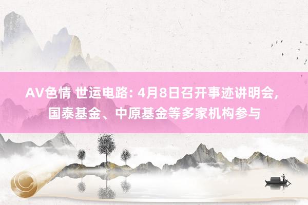 AV色情 世运电路: 4月8日召开事迹讲明会， 国泰基金、中原基金等多家机构参与