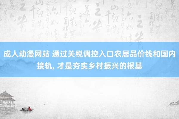 成人动漫网站 通过关税调控入口农居品价钱和国内接轨， 才是夯实乡村振兴的根基