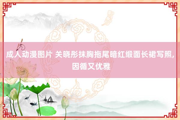 成人动漫图片 关晓彤抹胸拖尾暗红缎面长裙写照, 因循又优雅