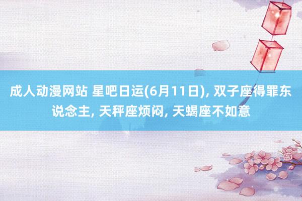 成人动漫网站 星吧日运(6月11日)， 双子座得罪东说念主， 天秤座烦闷， 天蝎座不如意
