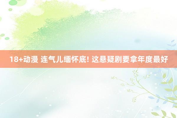 18+动漫 连气儿缅怀底! 这悬疑剧要拿年度最好