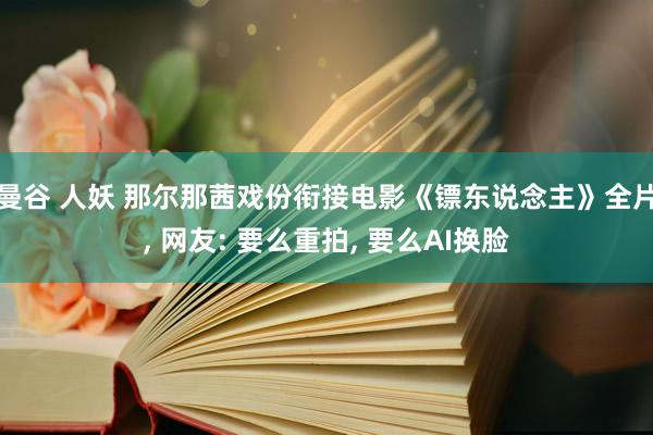 曼谷 人妖 那尔那茜戏份衔接电影《镖东说念主》全片， 网友: 要么重拍， 要么AI换脸