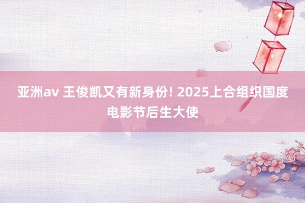 亚洲av 王俊凯又有新身份! 2025上合组织国度电影节后生