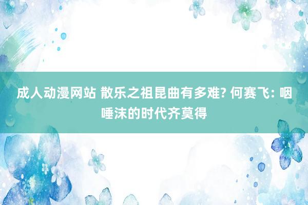 成人动漫网站 散乐之祖昆曲有多难? 何赛飞: 咽唾沫的时代齐莫得